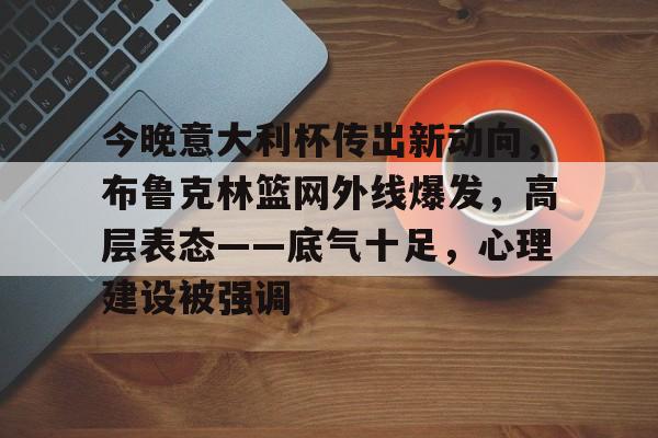九游app手机版-关于今晚意大利杯传出新动向，布鲁克林篮网外线爆发，高层表态——底气十足，心理建设被强调的信息