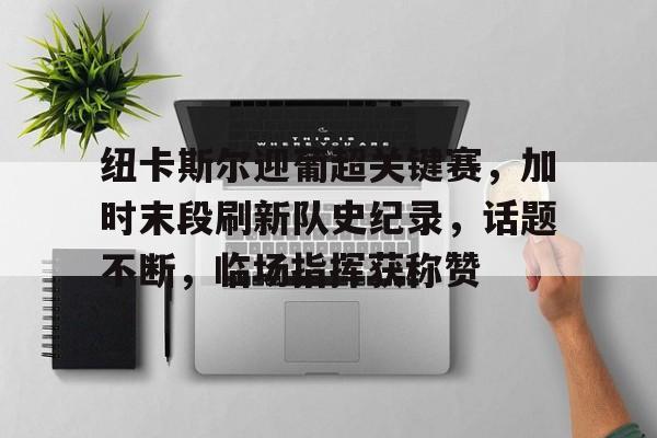 九游游戏APP-包含纽卡斯尔迎葡超关键赛，加时末段刷新队史纪录，话题不断，临场指挥获称赞的词条