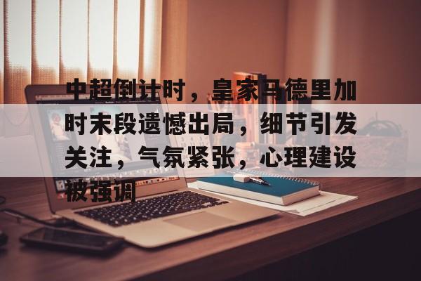 九游app手机版-中超倒计时，皇家马德里加时末段遗憾出局，细节引发关注，气氛紧张，心理建设被强调的简单介绍