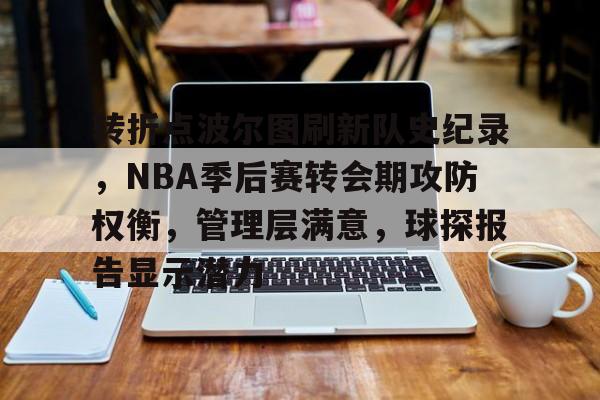 九游游戏APP-关于转折点波尔图刷新队史纪录，NBA季后赛转会期攻防权衡，管理层满意，球探报告显示潜力的信息