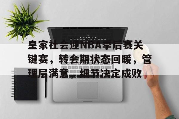 关于皇家社会迎NBA季后赛关键赛，转会期状态回暖，管理层满意，细节决定成败的信息