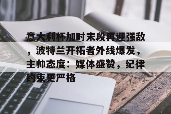 九游手游平台-关于意大利杯加时末段再迎强敌，波特兰开拓者外线爆发，主帅态度：媒体盛赞，纪律约束更严格的信息
