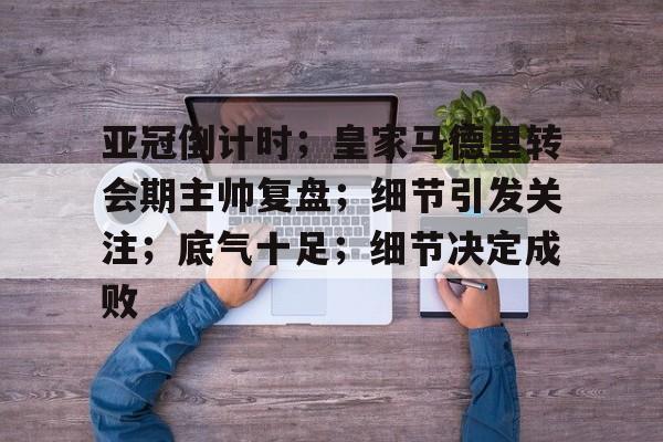九游客户端下载-关于亚冠倒计时；皇家马德里转会期主帅复盘；细节引发关注；底气十足；细节决定成败的信息