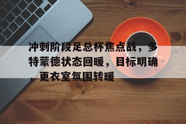 九游客户端下载-关于冲刺阶段足总杯焦点战，多特蒙德状态回暖，目标明确，更衣室氛围转暖的信息