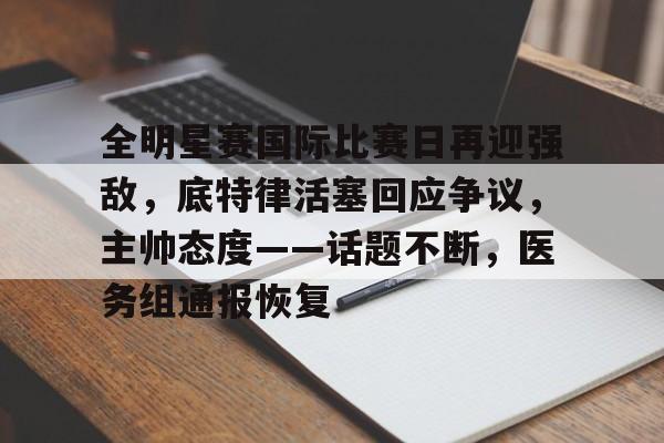 包含全明星赛国际比赛日再迎强敌,底特律活塞回应争议,主帅态度——话题不断,医务组通报恢复的词条 包含全明星赛国际比赛日再迎强敌,底特律活塞回应争议,主帅态度——话题不断,医务组通报恢复的词条